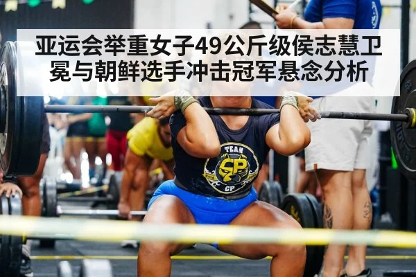 亚运会举重女子49公斤级侯志慧卫冕与朝鲜选手冲击冠军悬念分析
