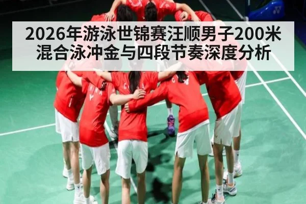 2026年游泳世锦赛汪顺男子200米混合泳冲金与四段节奏深度分析