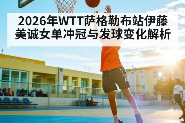 2026年WTT萨格勒布站伊藤美诚女单冲冠与发球变化解析