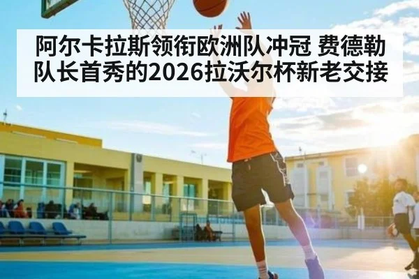 阿尔卡拉斯领衔欧洲队冲冠 费德勒队长首秀的2026拉沃尔杯新老交接