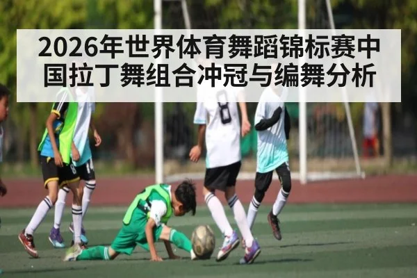 2026年世界体育舞蹈锦标赛中国拉丁舞组合冲冠与编舞分析